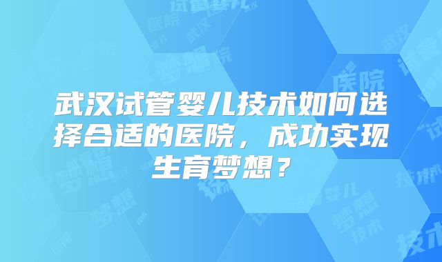 武汉试管婴儿技术如何选择合适的医院，成功实现生育梦想？