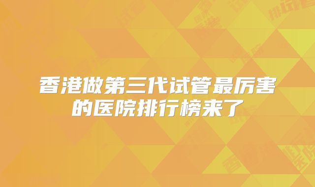 香港做第三代试管最厉害的医院排行榜来了