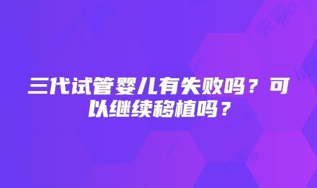 三代试管婴儿有失败吗？可以继续移植吗？