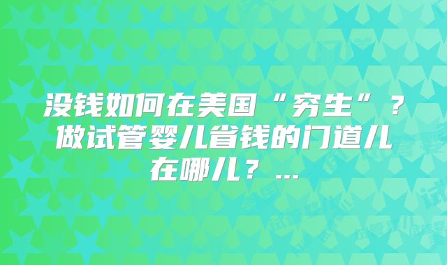 没钱如何在美国“穷生”？做试管婴儿省钱的门道儿在哪儿？...