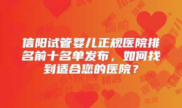 信阳试管婴儿正规医院排名前十名单发布,如何找到适合您的医院?