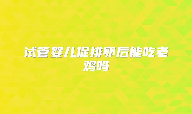 试管婴儿促排卵后能吃老鸡吗
