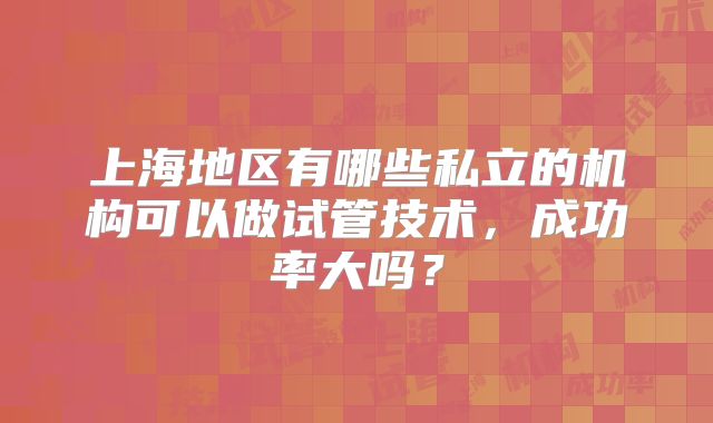 上海地区有哪些私立的机构可以做试管技术，成功率大吗？