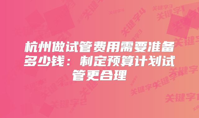 杭州做试管费用需要准备多少钱：制定预算计划试管更合理