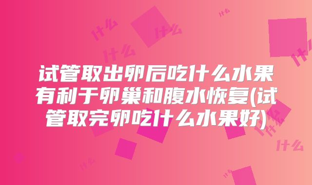 试管取出卵后吃什么水果有利于卵巢和腹水恢复(试管取完卵吃什么水果好)