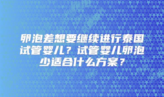 卵泡差想要继续进行泰国试管婴儿？试管婴儿卵泡少适合什么方案？