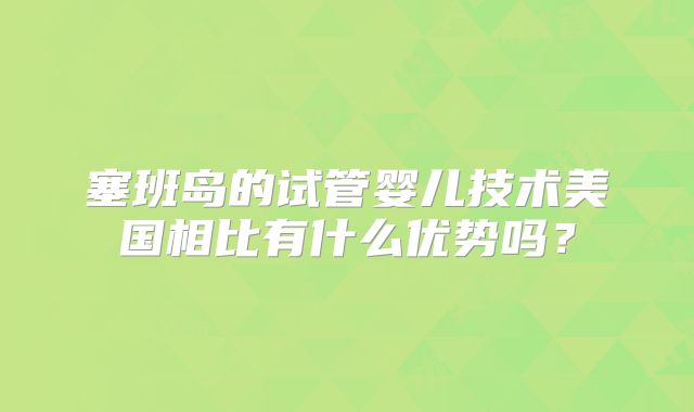 塞班岛的试管婴儿技术美国相比有什么优势吗？