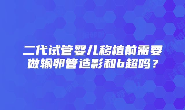 二代试管婴儿移植前需要做输卵管造影和b超吗？