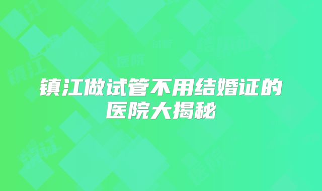 镇江做试管不用结婚证的医院大揭秘