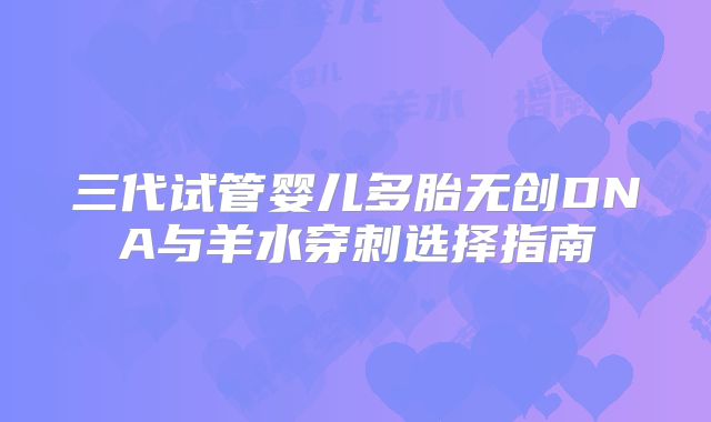 三代试管婴儿多胎无创DNA与羊水穿刺选择指南