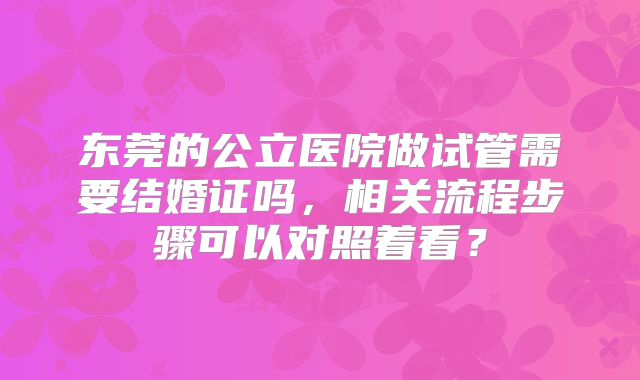 东莞的公立医院做试管需要结婚证吗，相关流程步骤可以对照着看？