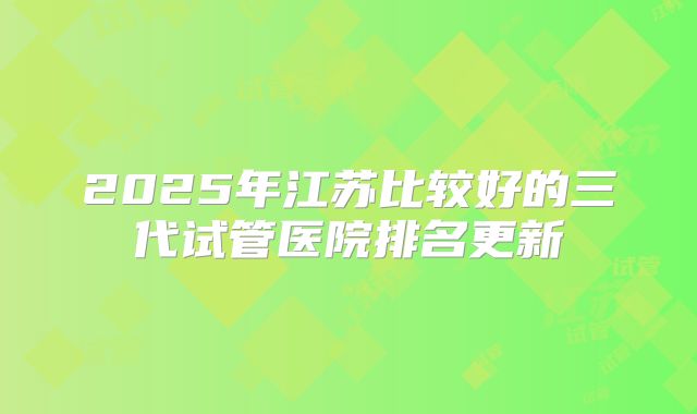 2025年江苏比较好的三代试管医院排名更新