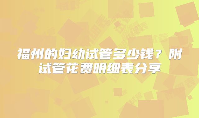 福州的妇幼试管多少钱？附试管花费明细表分享