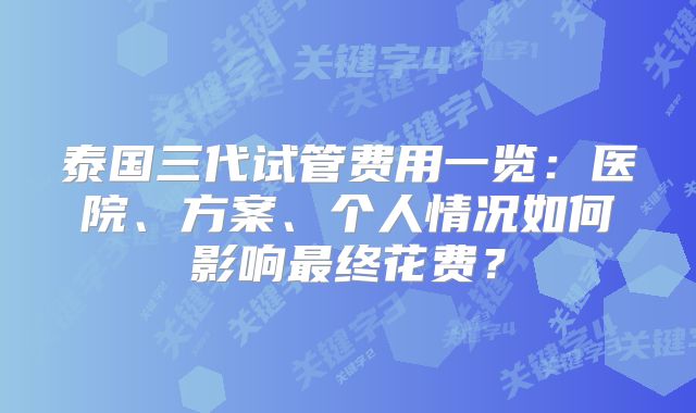 泰国三代试管费用一览：医院、方案、个人情况如何影响最终花费？