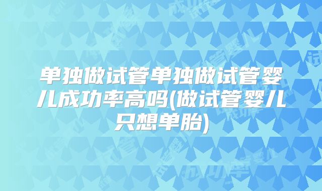 单独做试管单独做试管婴儿成功率高吗(做试管婴儿只想单胎)