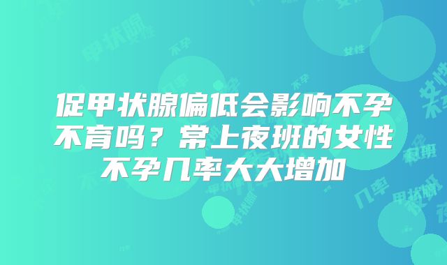 促甲状腺偏低会影响不孕不育吗？常上夜班的女性不孕几率大大增加