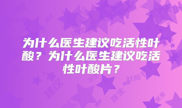为什么医生建议吃活性叶酸？为什么医生建议吃活性叶酸片？