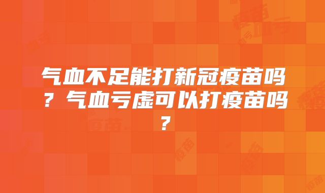 气血不足能打新冠疫苗吗?气血亏虚可以打疫苗吗?