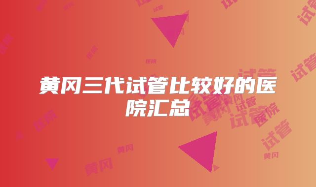 黄冈三代试管比较好的医院汇总