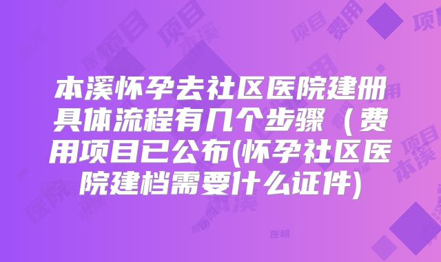 本溪怀孕去社区医院建册具体流程有几个步骤（费用项目已公布(怀孕社区医院建档需要什么证件)