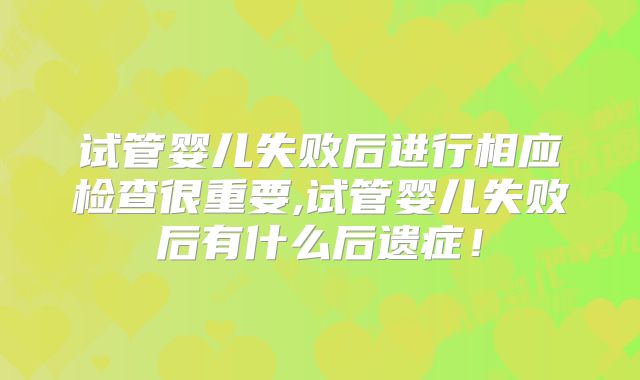 试管婴儿失败后进行相应检查很重要,试管婴儿失败后有什么后遗症！