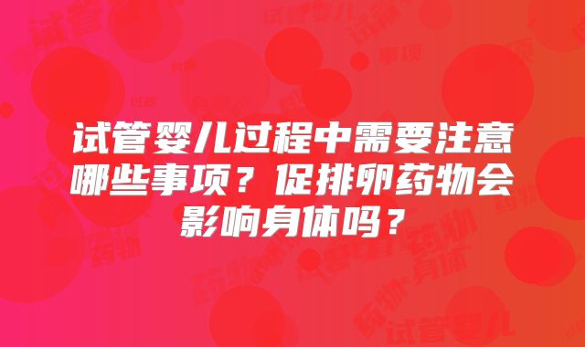 试管婴儿过程中需要注意哪些事项？促排卵药物会影响身体吗？