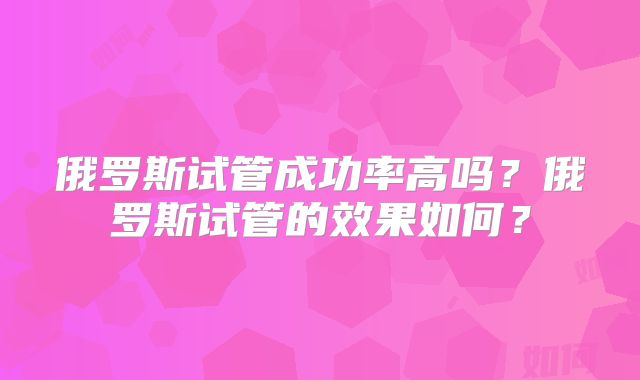 俄罗斯试管成功率高吗？俄罗斯试管的效果如何？