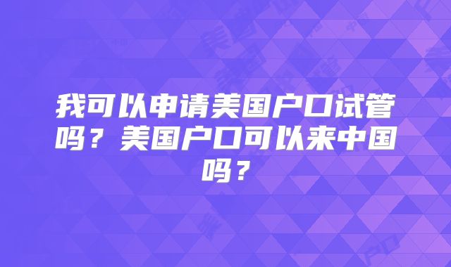 我可以申请美国户口试管吗?美国户口可以来中国吗?
