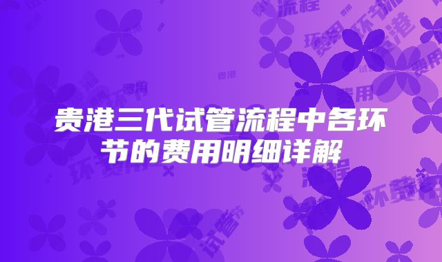 贵港三代试管流程中各环节的费用明细详解