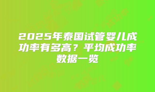 2025年泰国试管婴儿成功率有多高？平均成功率数据一览