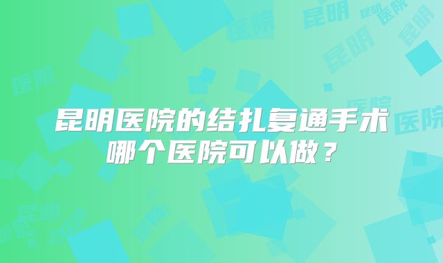 昆明医院的结扎复通手术哪个医院可以做？