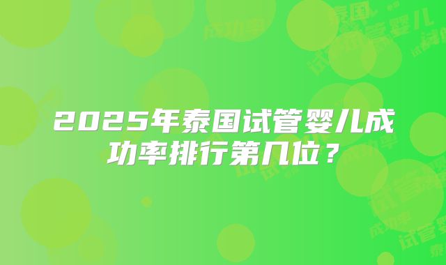 2025年泰国试管婴儿成功率排行第几位？