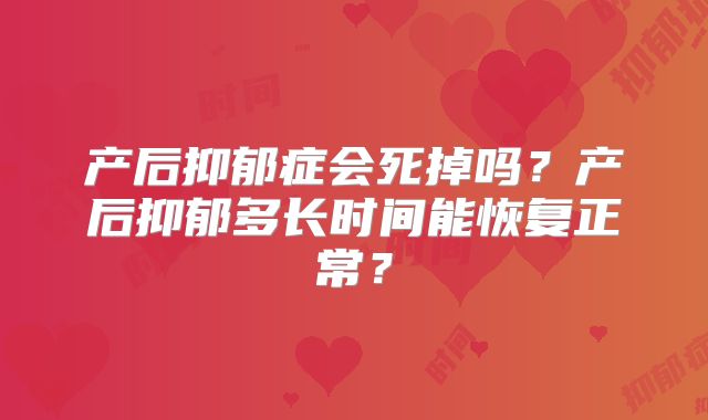 产后抑郁症会死掉吗？产后抑郁多长时间能恢复正常？