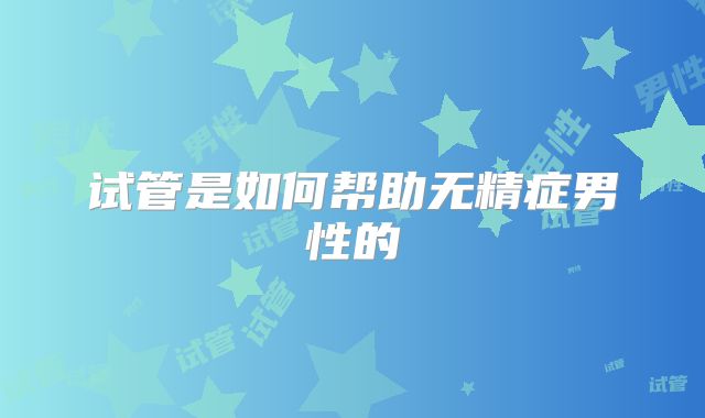 试管是如何帮助无精症男性的