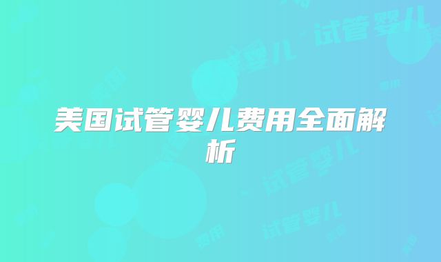 美国试管婴儿费用全面解析