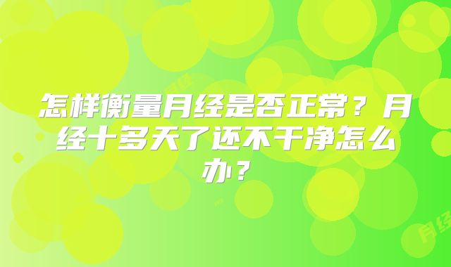 怎样衡量月经是否正常？月经十多天了还不干净怎么办？
