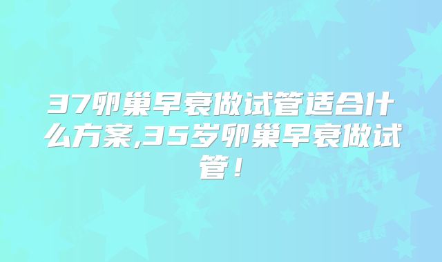37卵巢早衰做试管适合什么方案,35岁卵巢早衰做试管！