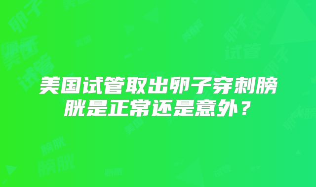 美国试管取出卵子穿刺膀胱是正常还是意外?