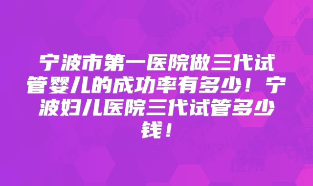 宁波市第一医院做三代试管婴儿的成功率有多少！宁波妇儿医院三代试管多少钱！