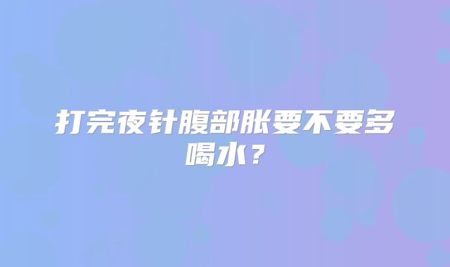 打完夜针腹部胀要不要多喝水?