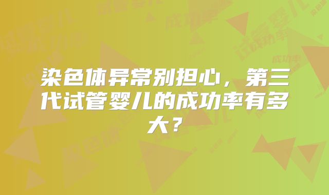 染色体异常别担心，第三代试管婴儿的成功率有多大？