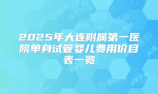 2025年大连附属第一医院单身试管婴儿费用价目表一览