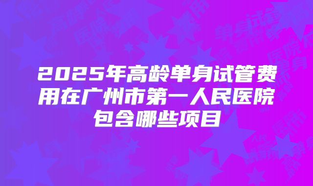 2025年高龄单身试管费用在广州市第一人民医院包含哪些项目