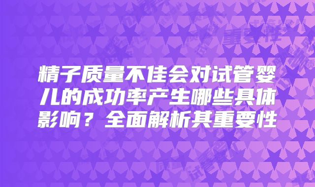 精子质量不佳会对试管婴儿的成功率产生哪些具体影响？全面解析其重要性