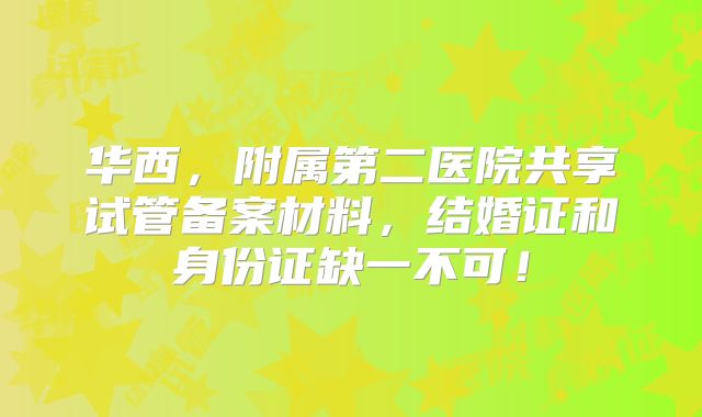 华西，附属第二医院共享试管备案材料，结婚证和身份证缺一不可！