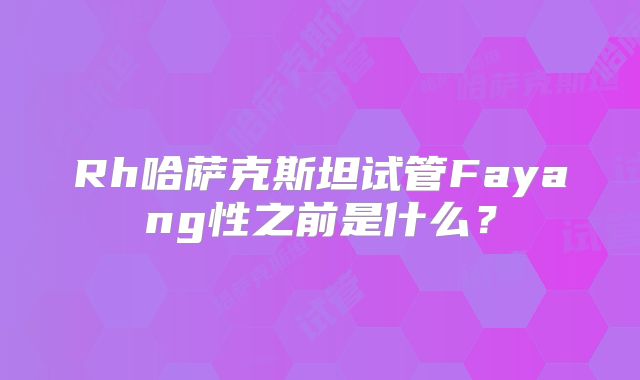 Rh哈萨克斯坦试管Fayang性之前是什么？