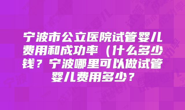 宁波市公立医院试管婴儿费用和成功率(什么多少钱?宁波哪里可以做试管婴儿费用多少?