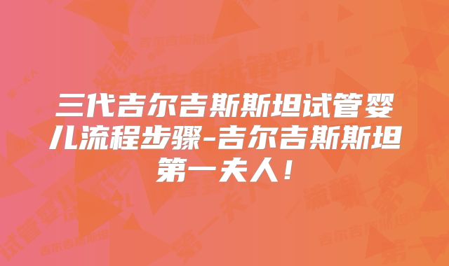 三代吉尔吉斯斯坦试管婴儿流程步骤-吉尔吉斯斯坦第一夫人！