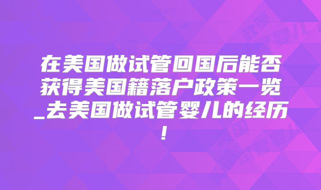 在美国做试管回国后能否获得美国籍落户政策一览_去美国做试管婴儿的经历！