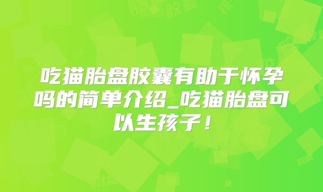 吃猫胎盘胶囊有助于怀孕吗的简单介绍_吃猫胎盘可以生孩子!